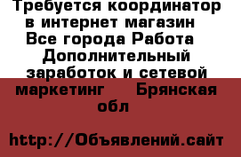 Требуется координатор в интернет-магазин - Все города Работа » Дополнительный заработок и сетевой маркетинг   . Брянская обл.